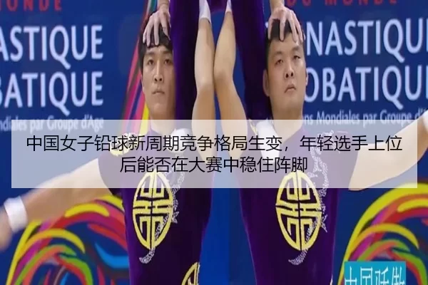 中国女子铅球新周期竞争格局生变，年轻选手上位后能否在大赛中稳住阵脚